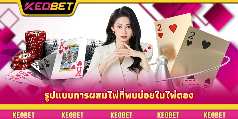 วิธีสับไพ่โกง: เทคนิคการพนันที่คุณควรรู้ รูปแบบการผสมไพ่ที่พบบ่อยในไพ่ตอง