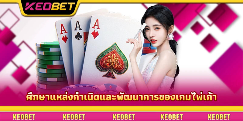 ไพ่เก้า Keobet: วิธีการเล่นที่ถูกต้องสำหรับผู้เริ่มต้น ศึกษาแหล่งกำเนิดและพัฒนาการของเกมไพ่เก้า